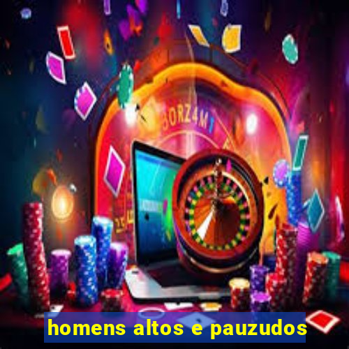 homens altos e pauzudos